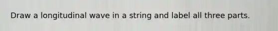 Draw a longitudinal wave in a string and label all three parts.