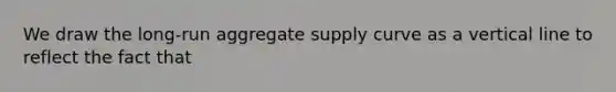 We draw the​ long-run aggregate supply curve as a vertical line to reflect the fact that