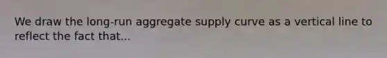 We draw the​ long-run aggregate supply curve as a vertical line to reflect the fact that...