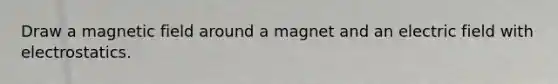 Draw a magnetic field around a magnet and an electric field with electrostatics.