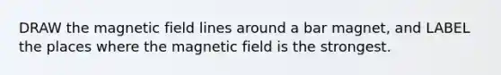 DRAW the magnetic field lines around a bar magnet, and LABEL the places where the magnetic field is the strongest.