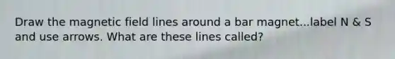 Draw the magnetic field lines around a bar magnet...label N & S and use arrows. What are these lines called?