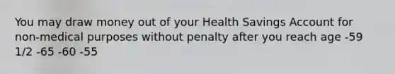 You may draw money out of your Health Savings Account for non-medical purposes without penalty after you reach age -59 1/2 -65 -60 -55