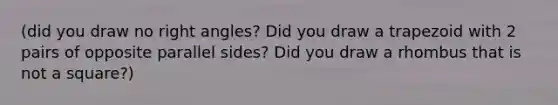 (did you draw no right angles? Did you draw a trapezoid with 2 pairs of opposite parallel sides? Did you draw a rhombus that is not a square?)