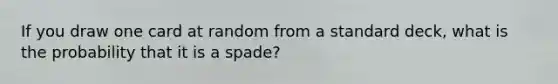 If you draw one card at random from a standard deck, what is the probability that it is a spade?