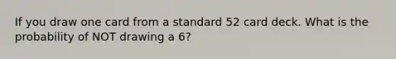 If you draw one card from a standard 52 card deck. What is the probability of NOT drawing a 6?