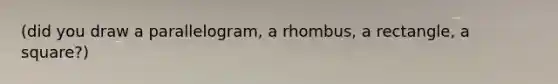 (did you draw a parallelogram, a rhombus, a rectangle, a square?)