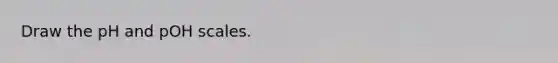 Draw the pH and pOH scales.