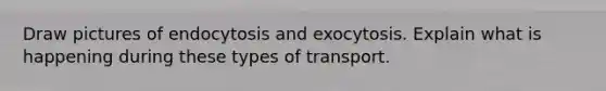 Draw pictures of endocytosis and exocytosis. Explain what is happening during these types of transport.