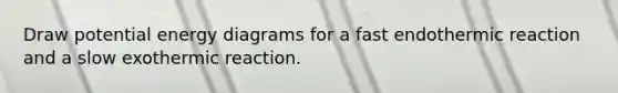 Draw potential energy diagrams for a fast endothermic reaction and a slow exothermic reaction.