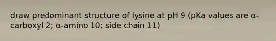 draw predominant structure of lysine at pH 9 (pKa values are α-carboxyl 2; α-amino 10; side chain 11)