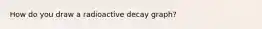 How do you draw a radioactive decay graph?