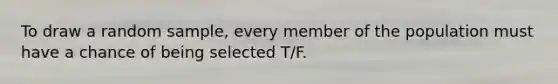 To draw a random sample, every member of the population must have a chance of being selected T/F.