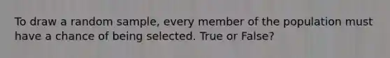 To draw a random sample, every member of the population must have a chance of being selected. True or False?