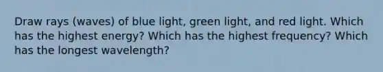 Draw rays (waves) of blue light, green light, and red light. Which has the highest energy? Which has the highest frequency? Which has the longest wavelength?