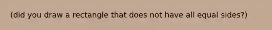 (did you draw a rectangle that does not have all equal sides?)