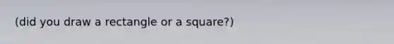 (did you draw a rectangle or a square?)