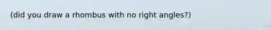 (did you draw a rhombus with no right angles?)