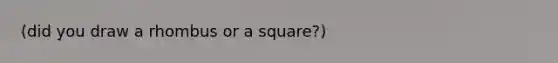 (did you draw a rhombus or a square?)