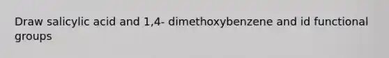 Draw salicylic acid and 1,4- dimethoxybenzene and id functional groups