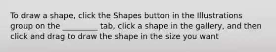 To draw a shape, click the Shapes button in the Illustrations group on the _________ tab, click a shape in the gallery, and then click and drag to draw the shape in the size you want