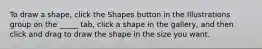 To draw a shape, click the Shapes button in the Illustrations group on the _____ tab, click a shape in the gallery, and then click and drag to draw the shape in the size you want.