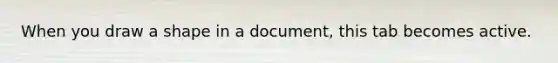 When you draw a shape in a document, this tab becomes active.