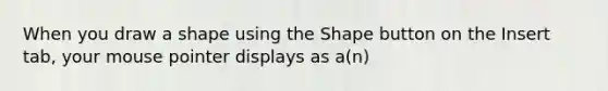 When you draw a shape using the Shape button on the Insert tab, your mouse pointer displays as a(n)