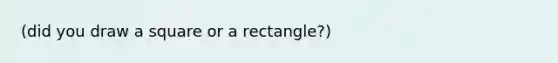 (did you draw a square or a rectangle?)