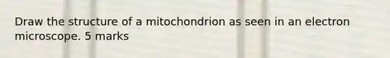 Draw the structure of a mitochondrion as seen in an electron microscope. 5 marks