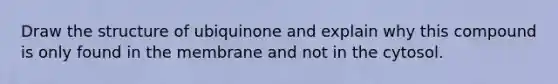 Draw the structure of ubiquinone and explain why this compound is only found in the membrane and not in the cytosol.