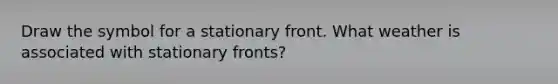 Draw the symbol for a stationary front. What weather is associated with stationary fronts?