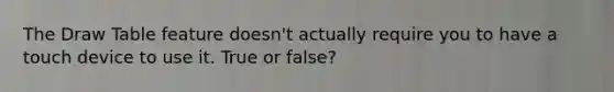 The Draw Table feature doesn't actually require you to have a touch device to use it. True or false?