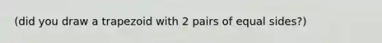 (did you draw a trapezoid with 2 pairs of equal sides?)