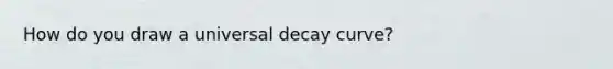 How do you draw a universal decay curve?