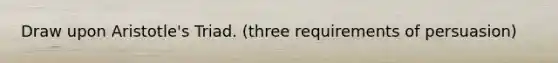 Draw upon Aristotle's Triad. (three requirements of persuasion)