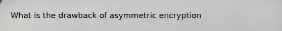 What is the drawback of asymmetric encryption