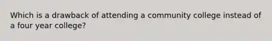 Which is a drawback of attending a community college instead of a four year college?