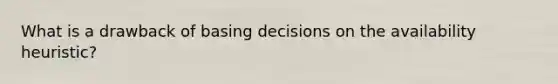 What is a drawback of basing decisions on the availability heuristic?