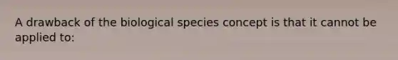 A drawback of the biological species concept is that it cannot be applied to: