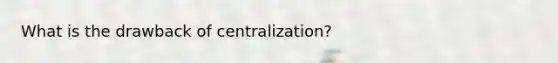 What is the drawback of centralization?