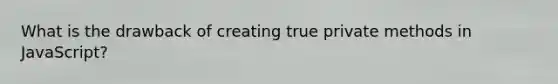 What is the drawback of creating true private methods in JavaScript?