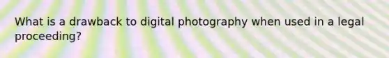 What is a drawback to digital photography when used in a legal proceeding?