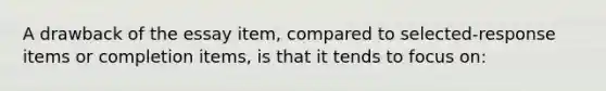 A drawback of the essay item, compared to selected-response items or completion items, is that it tends to focus on: