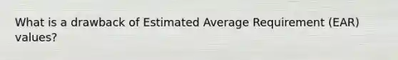 What is a drawback of Estimated Average Requirement (EAR) values?