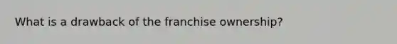 What is a drawback of the franchise ownership?