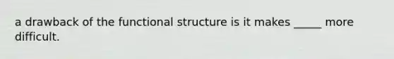 a drawback of the functional structure is it makes _____ more difficult.