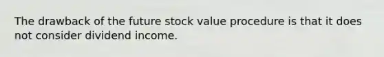 The drawback of the future stock value procedure is that it does not consider dividend income.