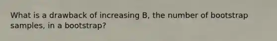 What is a drawback of increasing B, the number of bootstrap samples, in a bootstrap?