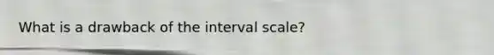 What is a drawback of the interval scale?